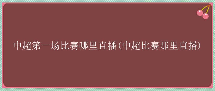 中超第一场比赛哪里直播(中超比赛那里直播)