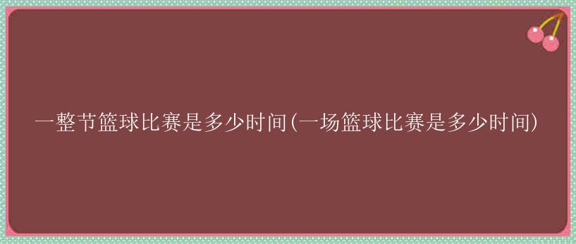 一整节篮球比赛是多少时间(一场篮球比赛是多少时间)