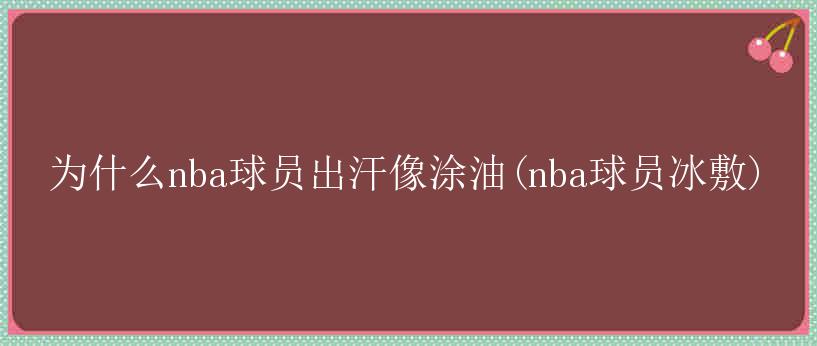 为什么nba球员出汗像涂油(nba球员冰敷)