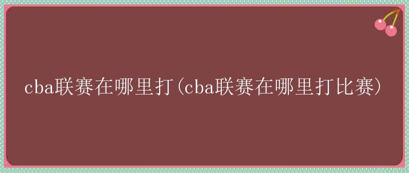 cba联赛在哪里打(cba联赛在哪里打比赛)