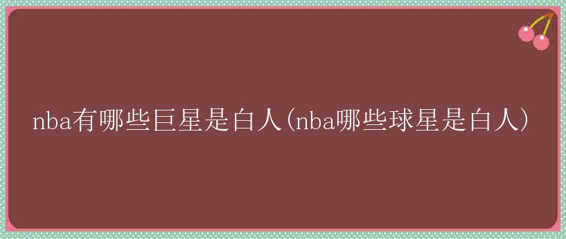 nba有哪些巨星是白人(nba哪些球星是白人)