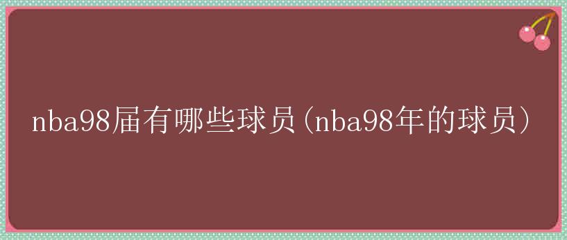 nba98届有哪些球员(nba98年的球员)