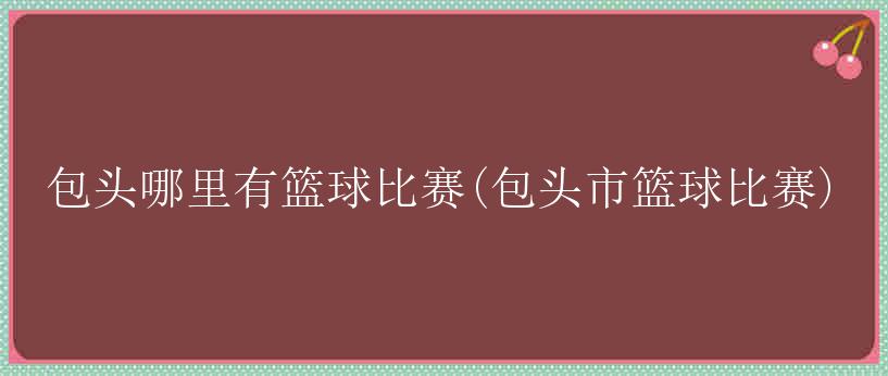 包头哪里有篮球比赛(包头市篮球比赛)