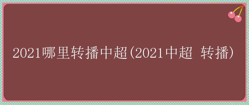 2021哪里转播中超(2021中超 转播)