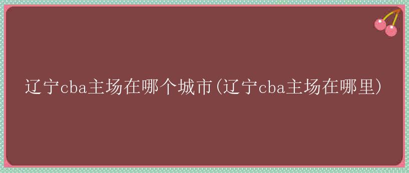 辽宁cba主场在哪个城市(辽宁cba主场在哪里)