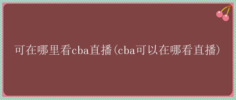 可在哪里看cba直播(cba可以在哪看直播)