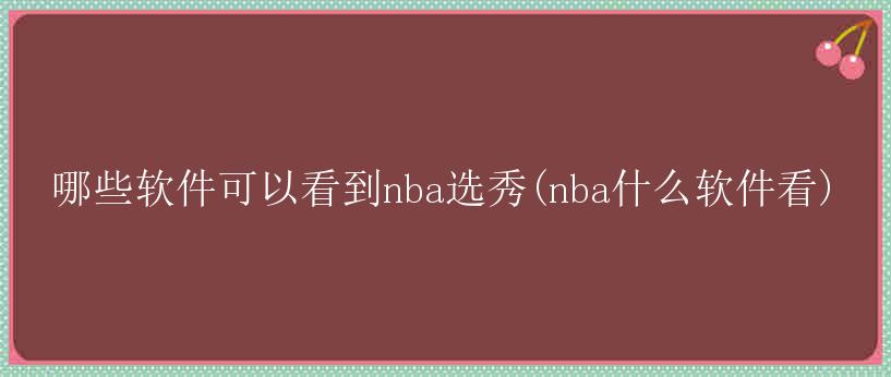 哪些软件可以看到nba选秀(nba什么软件看)