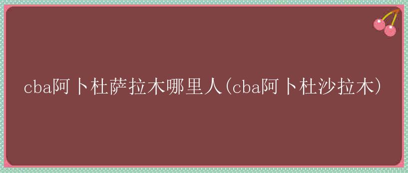 cba阿卜杜萨拉木哪里人(cba阿卜杜沙拉木)