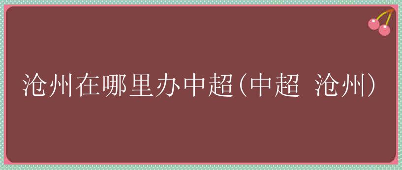 沧州在哪里办中超(中超 沧州)