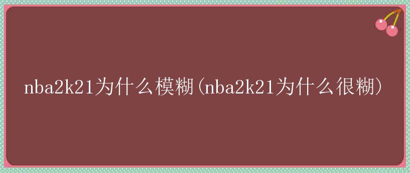 nba2k21为什么模糊(nba2k21为什么很糊)