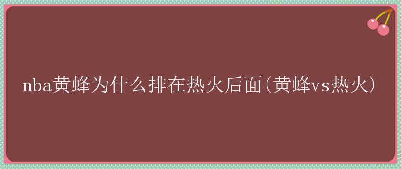 nba黄蜂为什么排在热火后面(黄蜂vs热火)