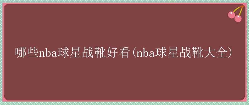 哪些nba球星战靴好看(nba球星战靴大全)