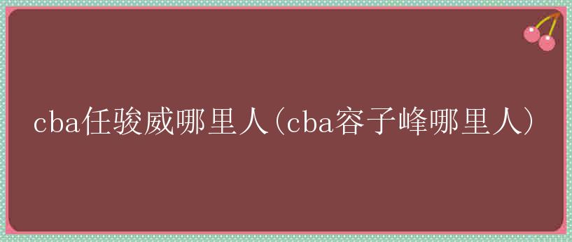 cba任骏威哪里人(cba容子峰哪里人)