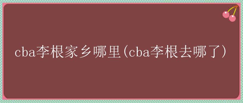 cba李根家乡哪里(cba李根去哪了)