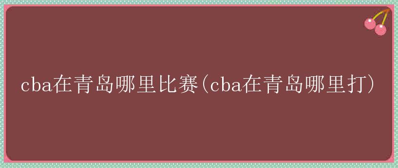 cba在青岛哪里比赛(cba在青岛哪里打)