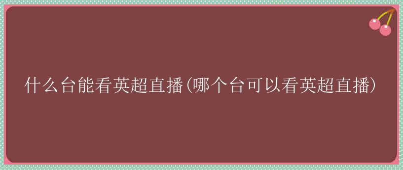 什么台能看英超直播(哪个台可以看英超直播)