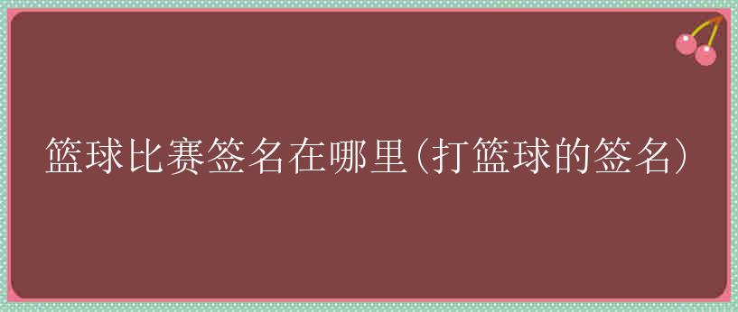 篮球比赛签名在哪里(打篮球的签名)