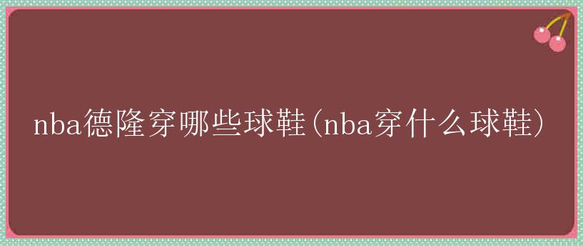 nba德隆穿哪些球鞋(nba穿什么球鞋)