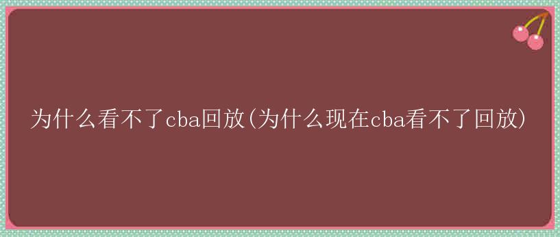 为什么看不了cba回放(为什么现在cba看不了回放)