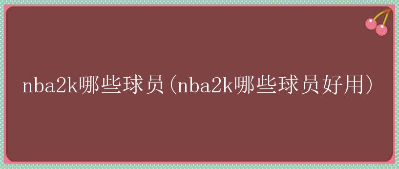 nba2k哪些球员(nba2k哪些球员好用)