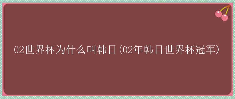 02世界杯为什么叫韩日(02年韩日世界杯冠军)