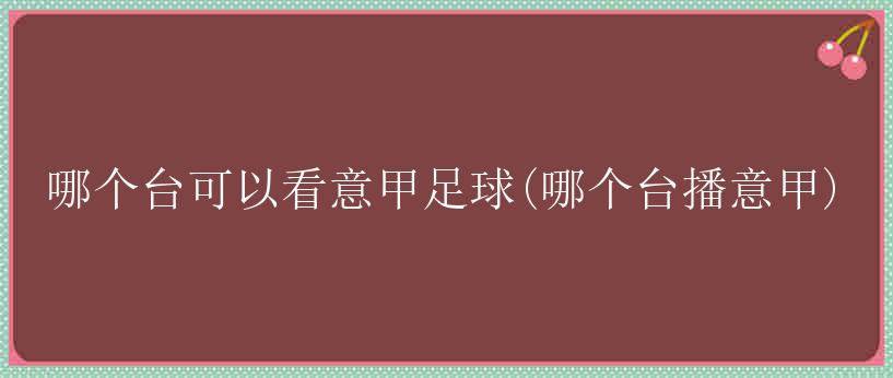 哪个台可以看意甲足球(哪个台播意甲)