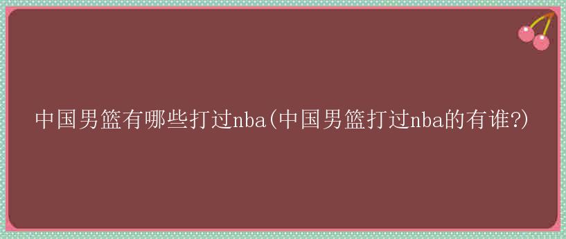 中国男篮有哪些打过nba(中国男篮打过nba的有谁?)