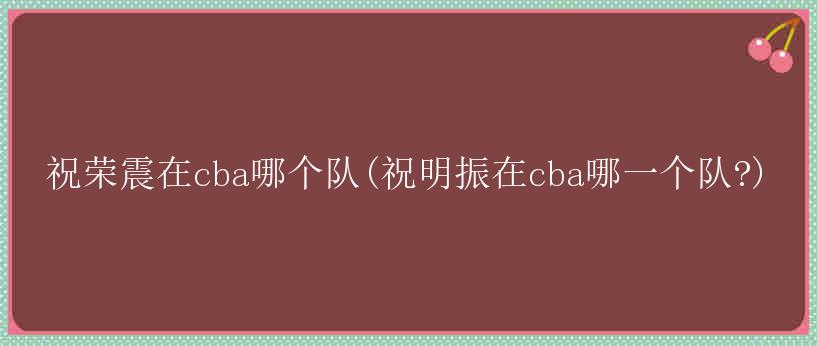 祝荣震在cba哪个队(祝明振在cba哪一个队?)