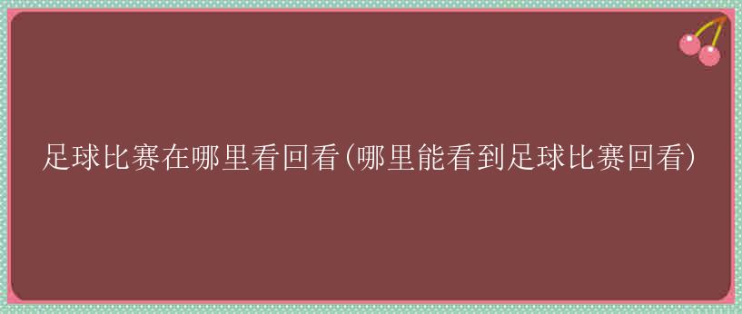 足球比赛在哪里看回看(哪里能看到足球比赛回看)