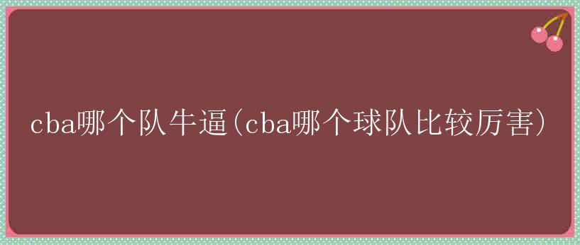 cba哪个队牛逼(cba哪个球队比较厉害)