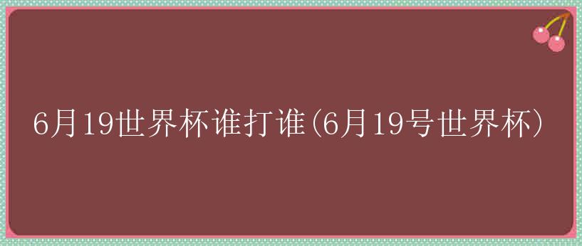 6月19世界杯谁打谁(6月19号世界杯)