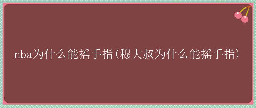 nba为什么能摇手指(穆大叔为什么能摇手指)