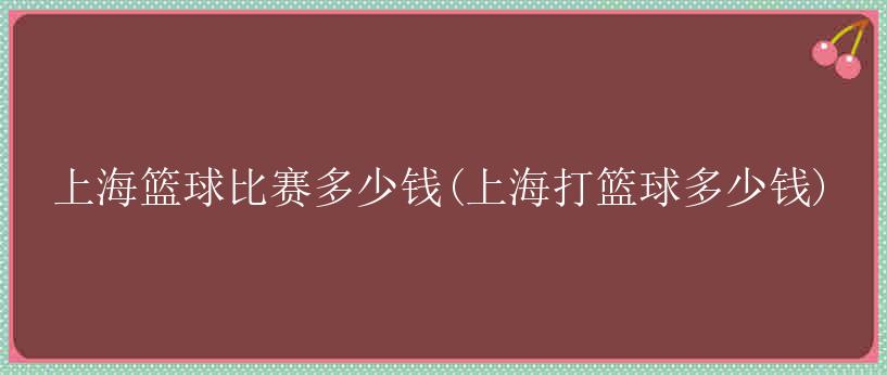 上海篮球比赛多少钱(上海打篮球多少钱)