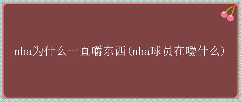 nba为什么一直嚼东西(nba球员在嚼什么)