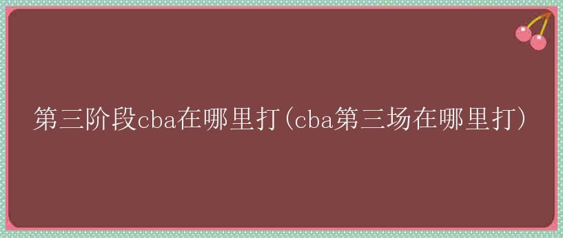 第三阶段cba在哪里打(cba第三场在哪里打)