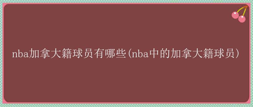 nba加拿大籍球员有哪些(nba中的加拿大籍球员)