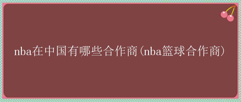 nba在中国有哪些合作商(nba篮球合作商)