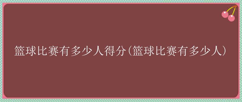 篮球比赛有多少人得分(篮球比赛有多少人)