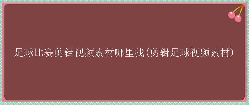 足球比赛剪辑视频素材哪里找(剪辑足球视频素材)