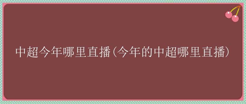 中超今年哪里直播(今年的中超哪里直播)