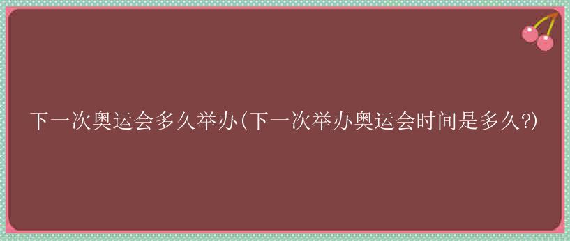 下一次奥运会多久举办(下一次举办奥运会时间是多久?)