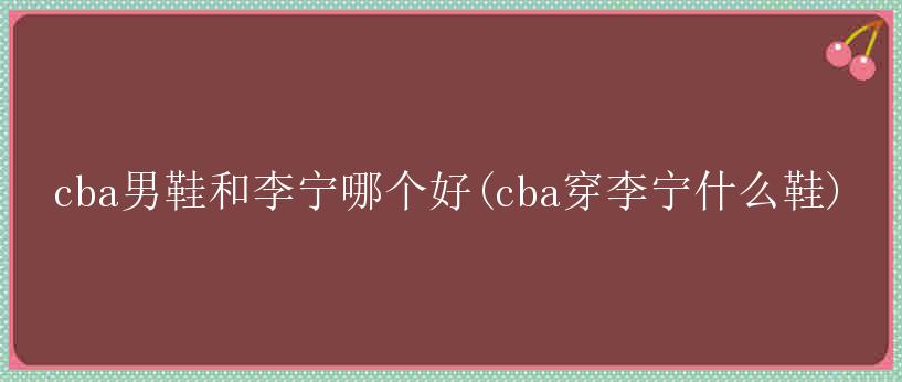 cba男鞋和李宁哪个好(cba穿李宁什么鞋)