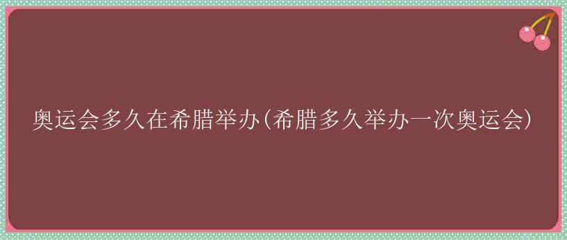 奥运会多久在希腊举办(希腊多久举办一次奥运会)