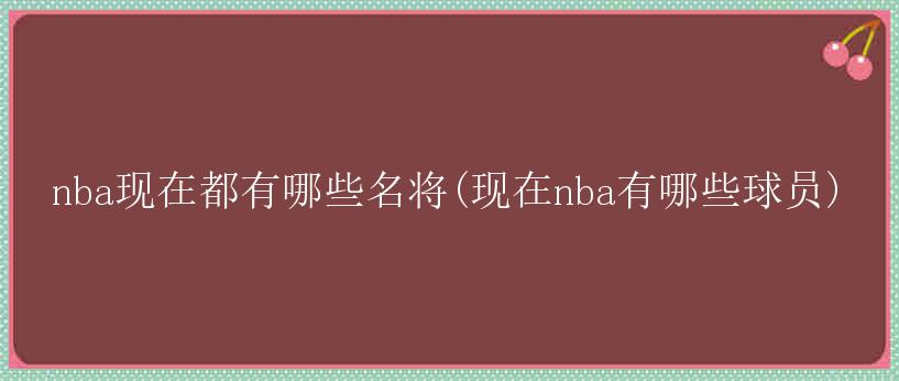 nba现在都有哪些名将(现在nba有哪些球员)