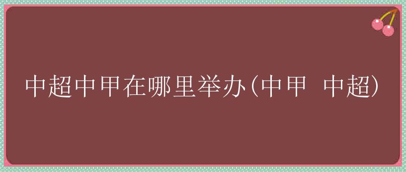 中超中甲在哪里举办(中甲 中超)