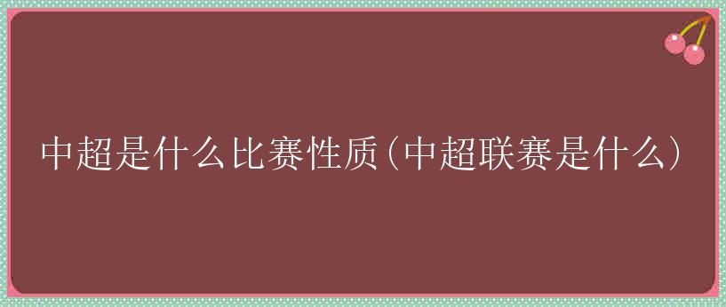 中超是什么比赛性质(中超联赛是什么)