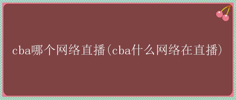 cba哪个网络直播(cba什么网络在直播)