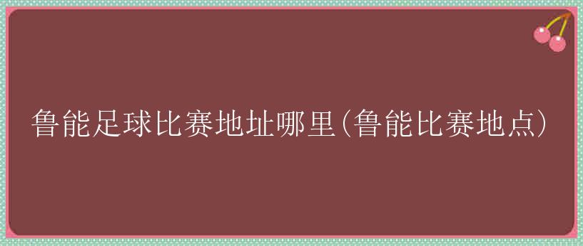 鲁能足球比赛地址哪里(鲁能比赛地点)