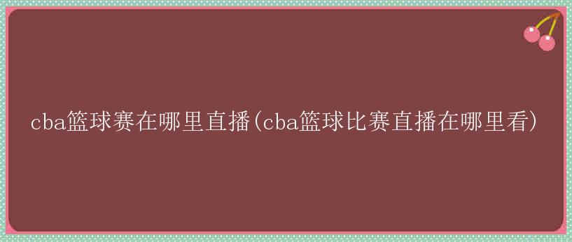 cba篮球赛在哪里直播(cba篮球比赛直播在哪里看)