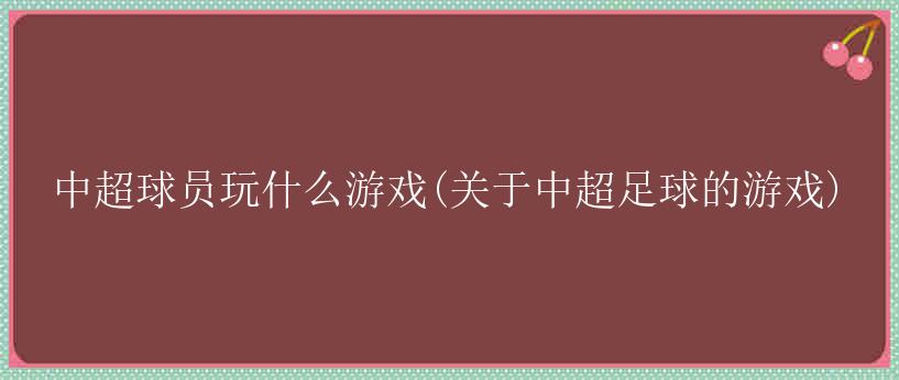 中超球员玩什么游戏(关于中超足球的游戏)